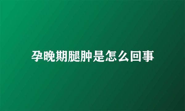 孕晚期腿肿是怎么回事