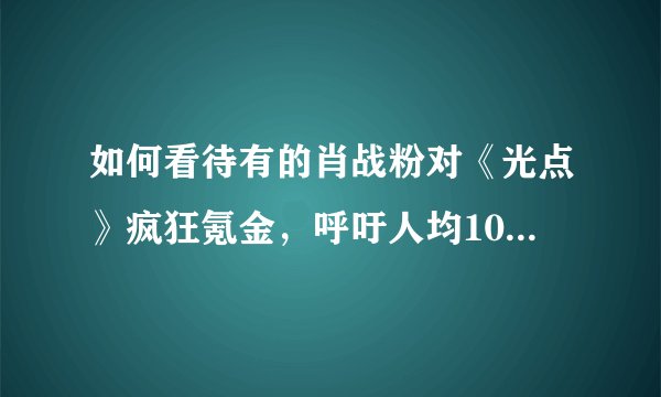 如何看待有的肖战粉对《光点》疯狂氪金,呼吁人均105张等行为?