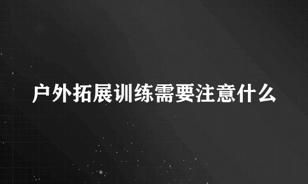 户外拓展训练需要注意什么