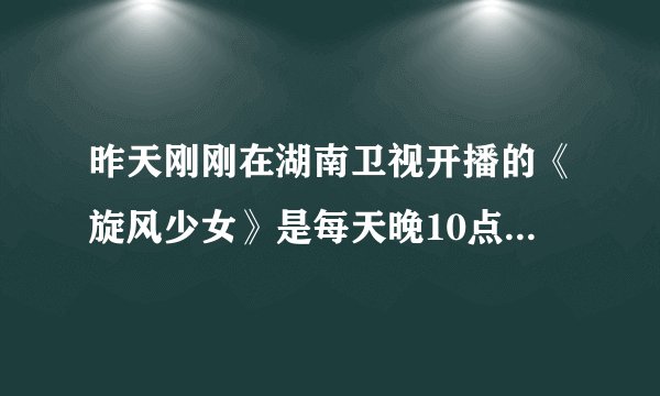昨天刚刚在湖南卫视开播的《旋风少女》是每天晚10点都播吗?