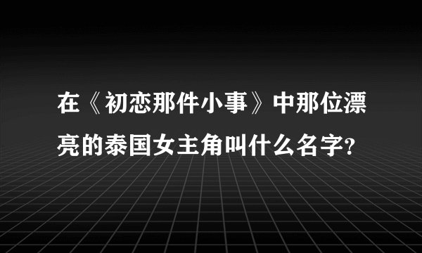 在《初恋那件小事》中那位漂亮的泰国女主角叫什么名字?