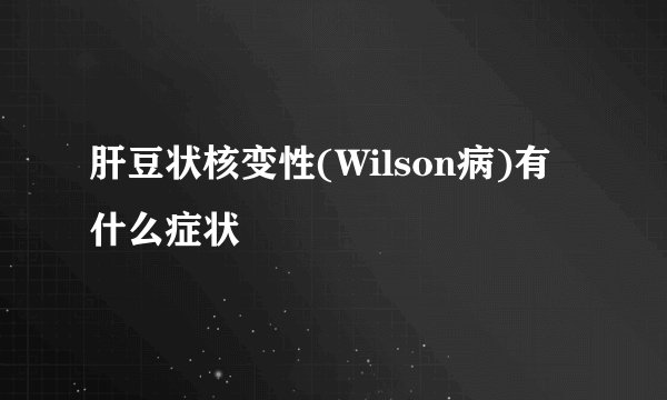 肝豆状核变性(Wilson病)有什么症状