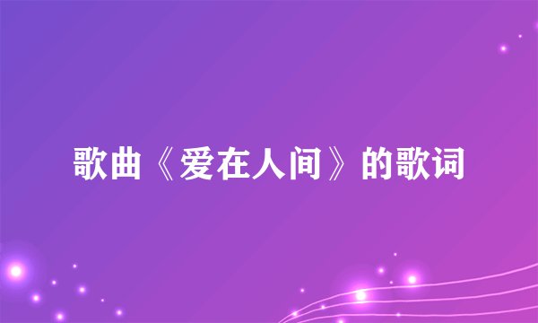 歌曲《爱在人间》的歌词