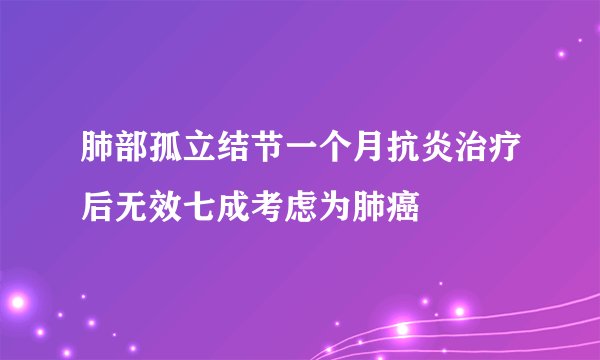 肺部孤立结节一个月抗炎治疗后无效七成考虑为肺癌