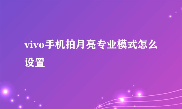 vivo手机拍月亮专业模式怎么设置