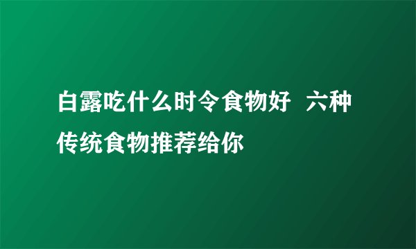 白露吃什么时令食物好  六种传统食物推荐给你