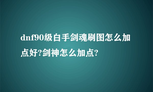 dnf90级白手剑魂刷图怎么加点好?剑神怎么加点?