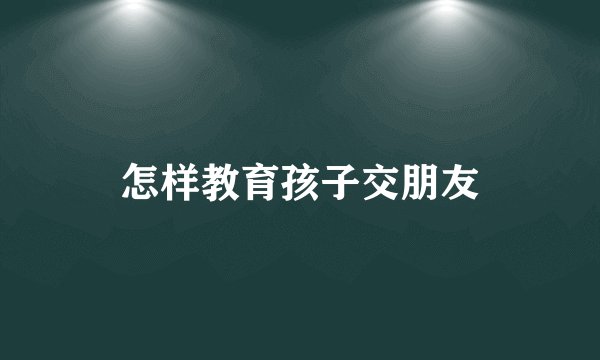 怎样教育孩子交朋友