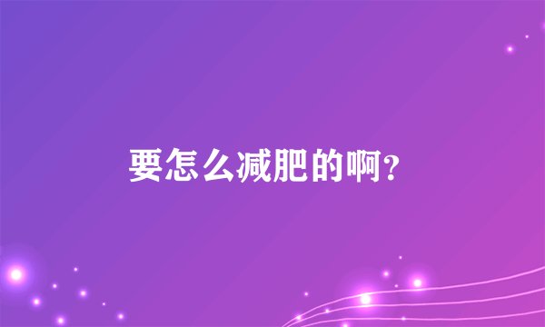 要怎么减肥的啊？
