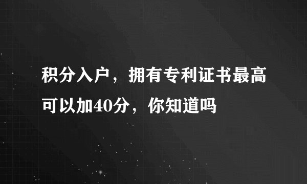 积分入户,拥有专利证书最高可以加40分,你知道吗