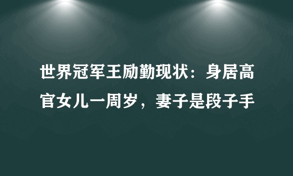 世界冠军王励勤现状：身居高官女儿一周岁，妻子是段子手