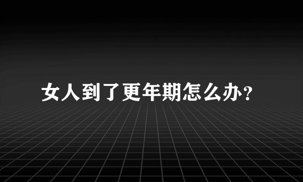 女人到了更年期怎么办？