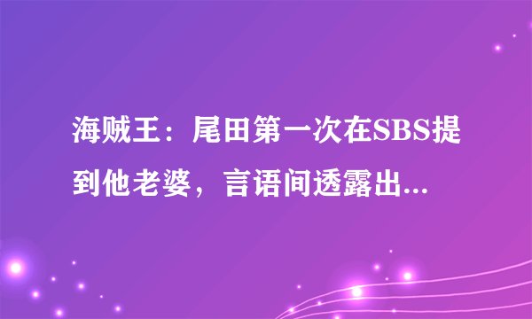 海贼王:尾田第一次在SBS提到他老婆,言语间透露出这女人的贤惠