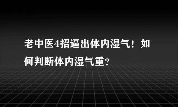 老中医4招逼出体内湿气！如何判断体内湿气重？