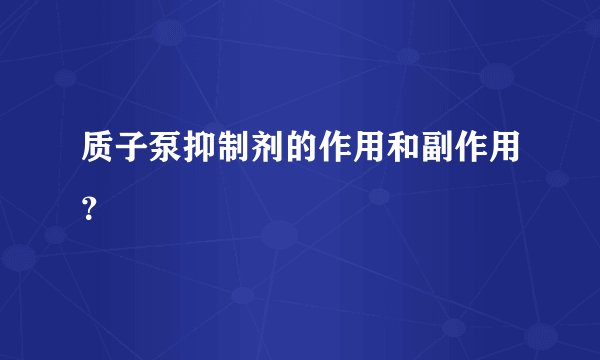 质子泵抑制剂的作用和副作用？