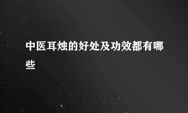 中医耳烛的好处及功效都有哪些