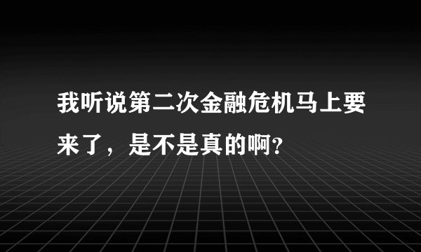 我听说第二次金融危机马上要来了，是不是真的啊？