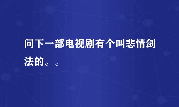 问下一部电视剧有个叫悲情剑法的。。