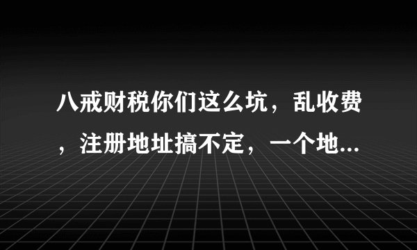 八戒财税你们这么坑,乱收费,注册地址搞不定,一个地址几百家使用