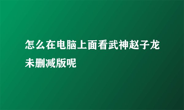 怎么在电脑上面看武神赵子龙未删减版呢