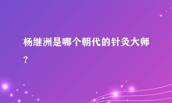 杨继洲是哪个朝代的针灸大师？