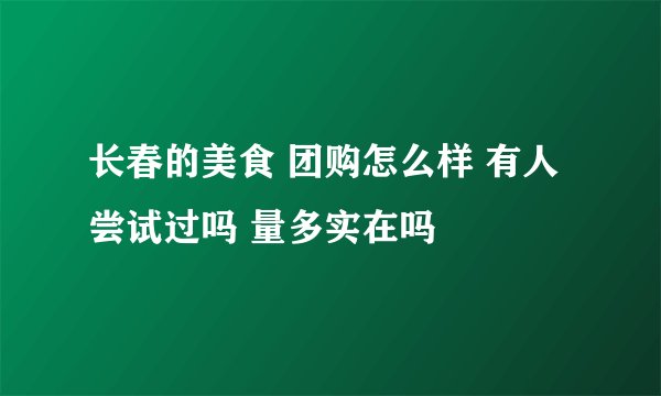 长春的美食 团购怎么样 有人尝试过吗 量多实在吗