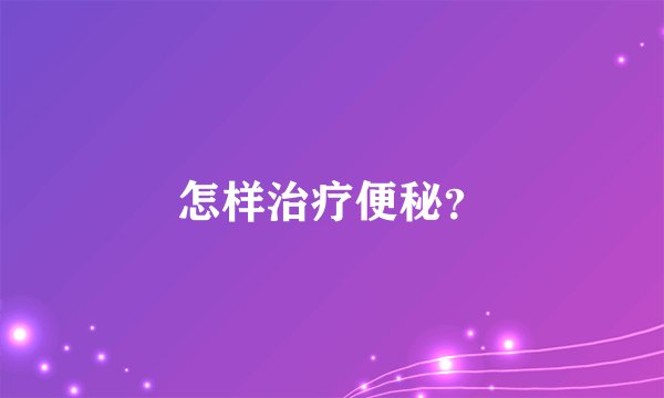 怎样治疗便秘？