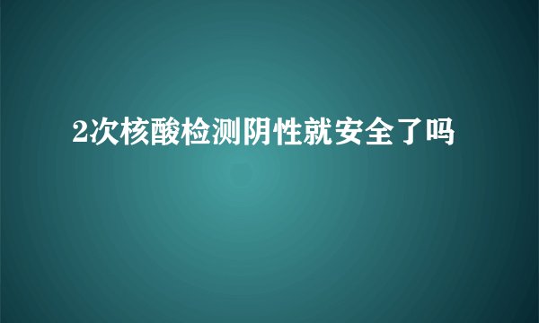 2次核酸检测阴性就安全了吗