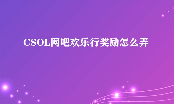 CSOL网吧欢乐行奖励怎么弄