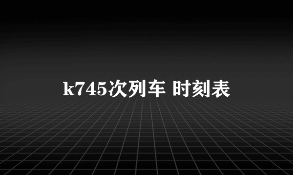 k745次列车 时刻表