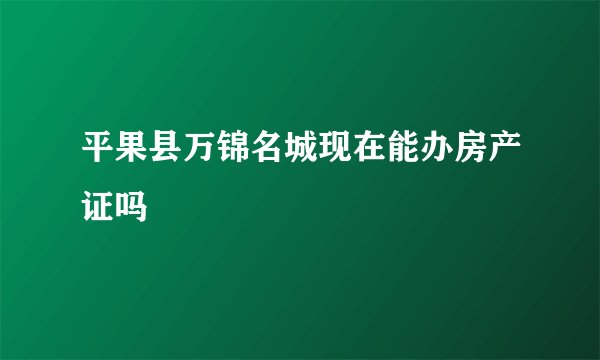 平果县万锦名城现在能办房产证吗