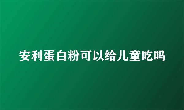 安利蛋白粉可以给儿童吃吗