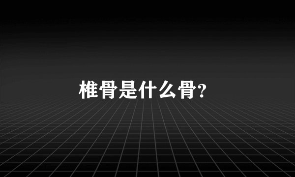 椎骨是什么骨?
