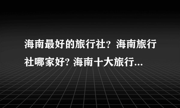 海南最好的旅行社？海南旅行社哪家好? 海南十大旅行社 海 海南当地的旅行社