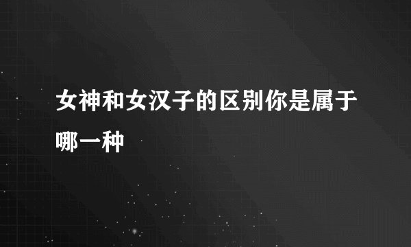女神和女汉子的区别你是属于哪一种
