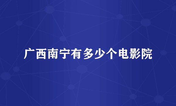广西南宁有多少个电影院