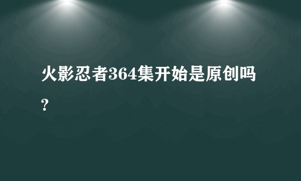 火影忍者364集开始是原创吗？