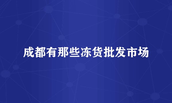 成都有那些冻货批发市场