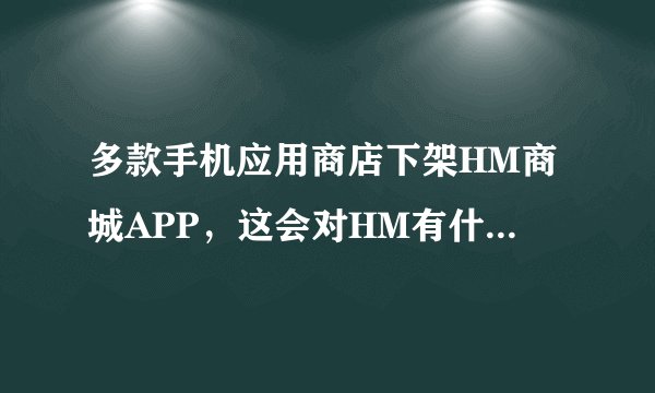 多款手机应用商店下架HM商城APP,这会对HM有什么影响?