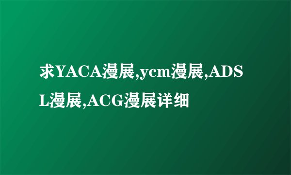 求YACA漫展,ycm漫展,ADSL漫展,ACG漫展详细