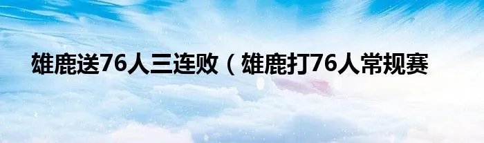 雄鹿送76人三连败（雄鹿打76人常规赛