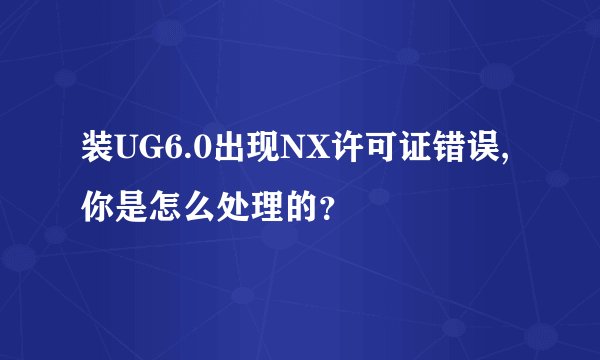 装UG6.0出现NX许可证错误,你是怎么处理的?