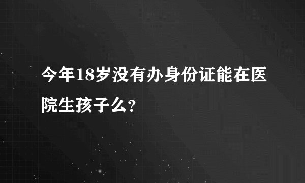 今年18岁没有办身份证能在医院生孩子么？