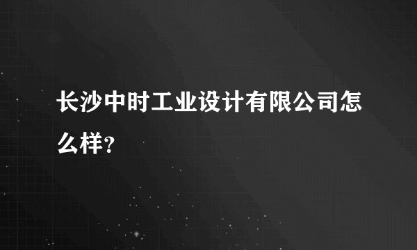 长沙中时工业设计有限公司怎么样？