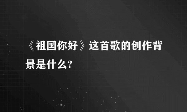 《祖国你好》这首歌的创作背景是什么?
