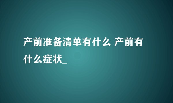 产前准备清单有什么 产前有什么症状_