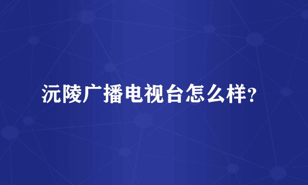 沅陵广播电视台怎么样？