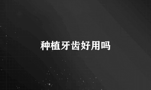 种植牙齿好用吗