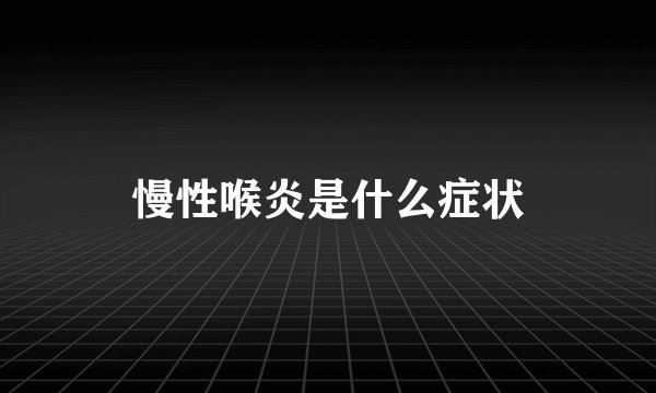 慢性喉炎是什么症状