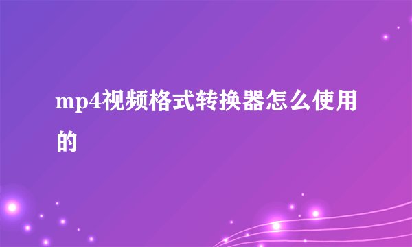 mp4视频格式转换器怎么使用的